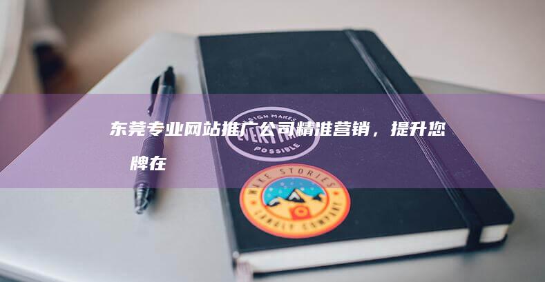 东莞推广公司精准营销，提升您品牌在