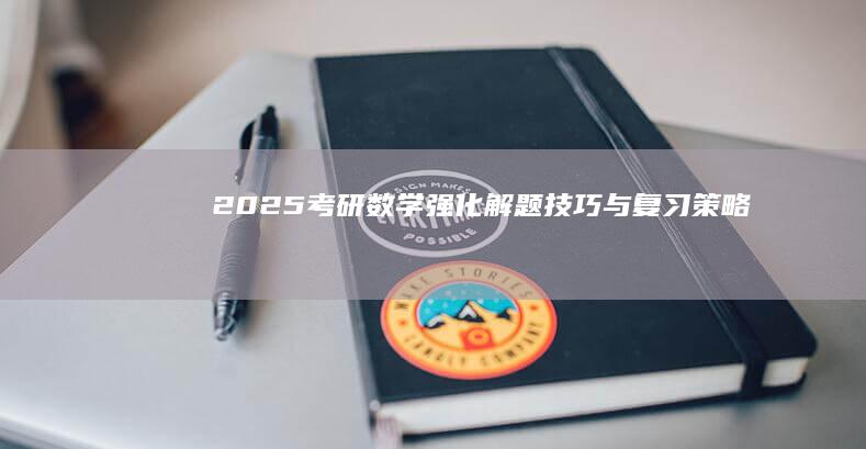 2025考研数学：强化解题技巧与复习策略